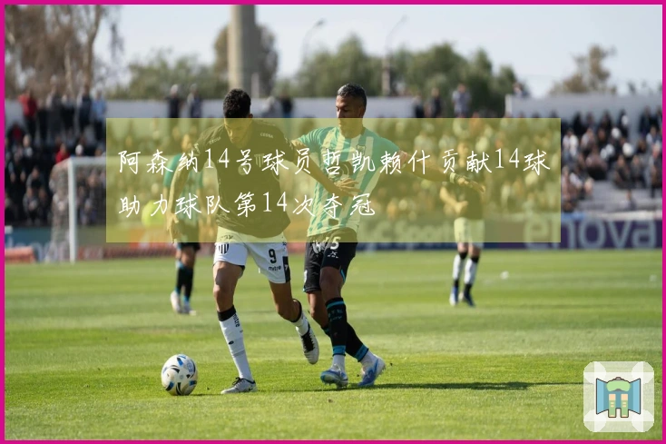 阿森纳14号球员哲凯赖什贡献14球助力球队第14次夺冠