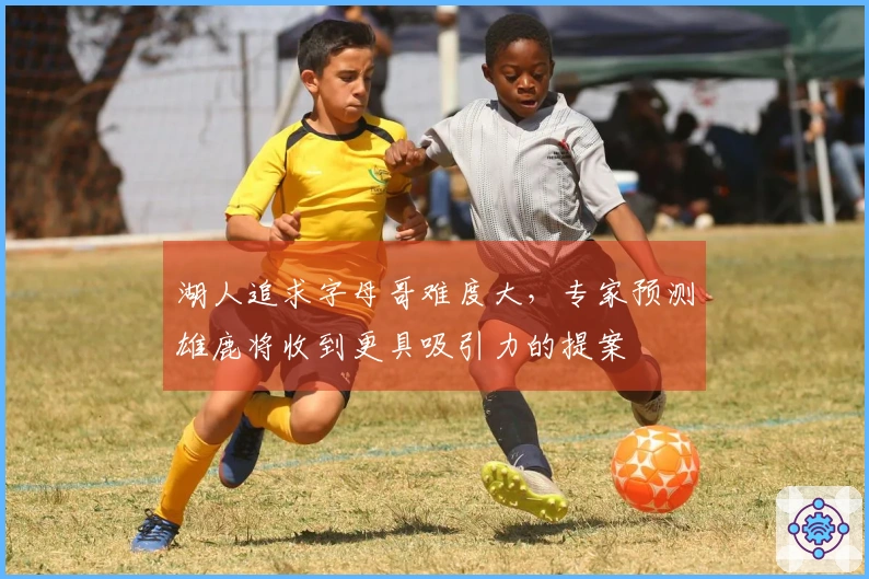 湖人追求字母哥难度大，专家预测雄鹿将收到更具吸引力的提案