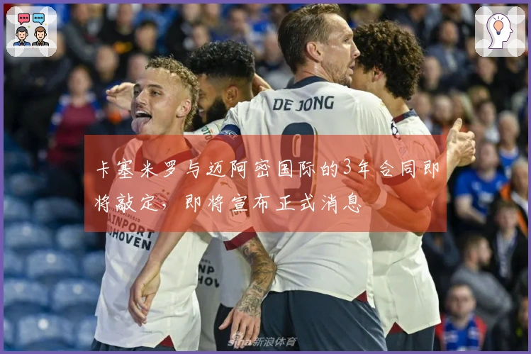 卡塞米罗与迈阿密国际的3年合同即将敲定，即将宣布正式消息