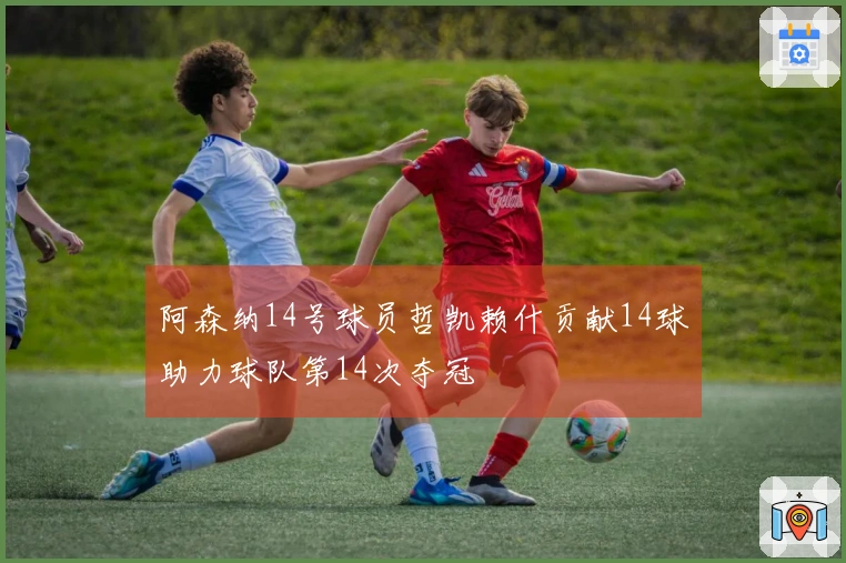 阿森纳14号球员哲凯赖什贡献14球助力球队第14次夺冠