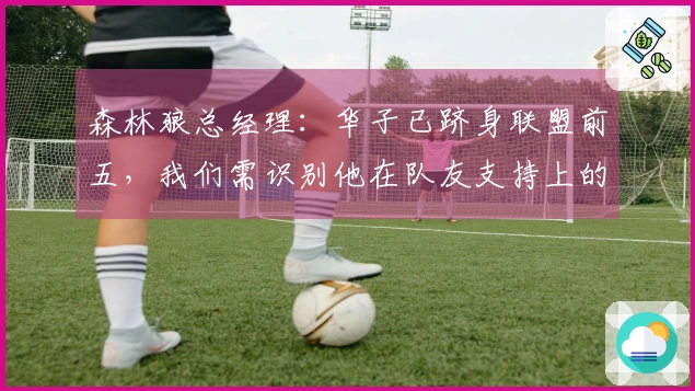 森林狼总经理：华子已跻身联盟前五，我们需识别他在队友支持上的短板